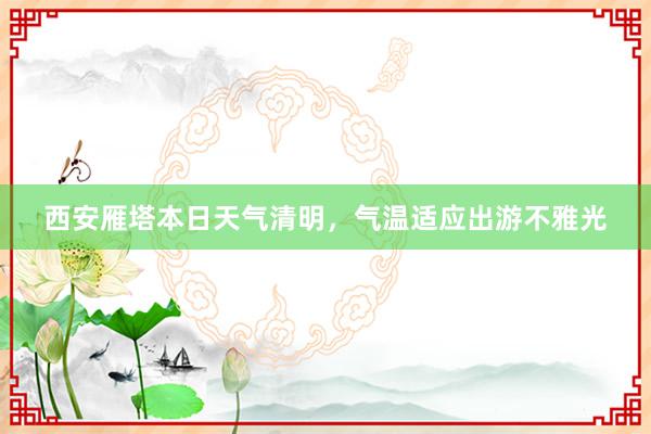 西安雁塔本日天气清明，气温适应出游不雅光