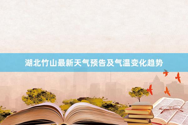 湖北竹山最新天气预告及气温变化趋势