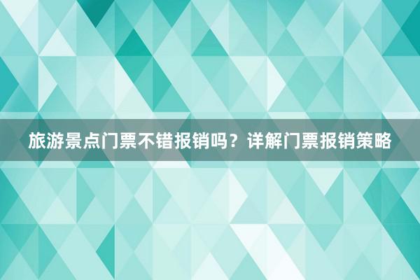 旅游景点门票不错报销吗？详解门票报销策略