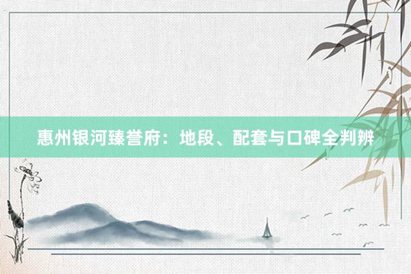 惠州银河臻誉府：地段、配套与口碑全判辨