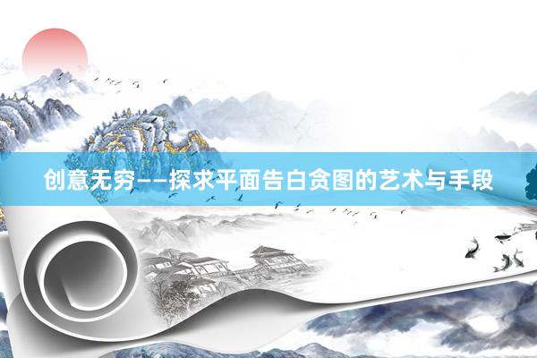 创意无穷——探求平面告白贪图的艺术与手段