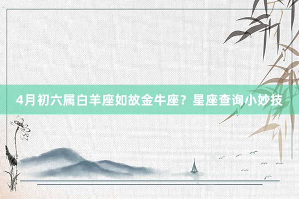 4月初六属白羊座如故金牛座？星座查询小妙技