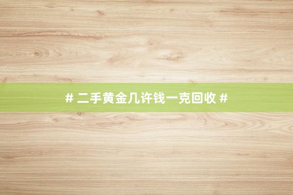 # 二手黄金几许钱一克回收 #
