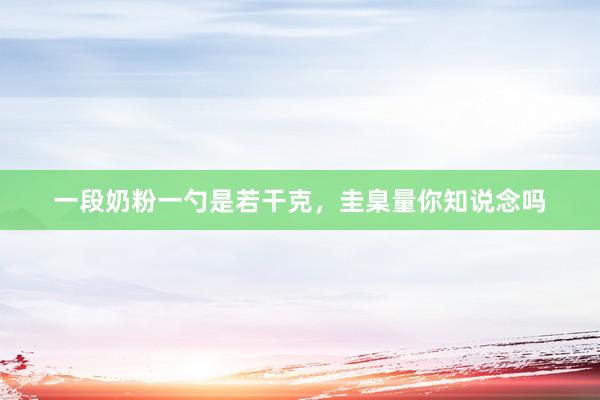 一段奶粉一勺是若干克，圭臬量你知说念吗