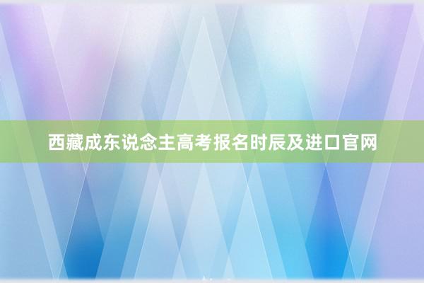 西藏成东说念主高考报名时辰及进口官网