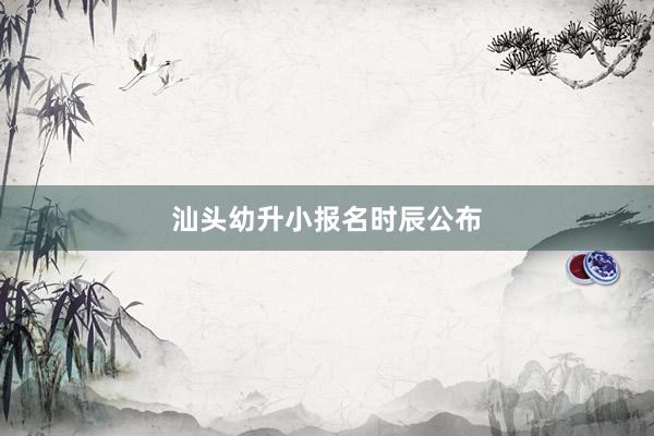汕头幼升小报名时辰公布