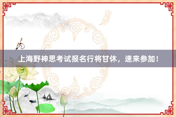上海野神思考试报名行将甘休，速来参加！