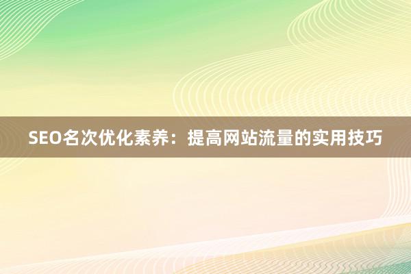 SEO名次优化素养：提高网站流量的实用技巧